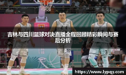 吉林与四川篮球对决直播全程回顾精彩瞬间与赛后分析