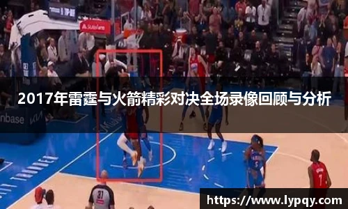 2017年雷霆与火箭精彩对决全场录像回顾与分析