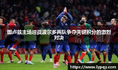 图卢兹主场迎战波尔多两队争夺关键积分的激烈对决