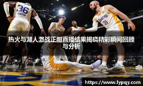 热火与湖人激战正酣直播结果揭晓精彩瞬间回顾与分析