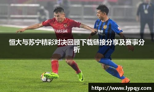 恒大与苏宁精彩对决回顾下载链接分享及赛事分析