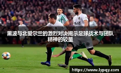 黑波与北爱尔兰的激烈对决揭示足球战术与团队精神的较量